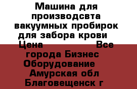 Машина для производсвта вакуумных пробирок для забора крови › Цена ­ 1 000 000 - Все города Бизнес » Оборудование   . Амурская обл.,Благовещенск г.